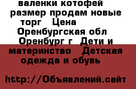 валенки котофей 23 размер продам новые торг › Цена ­ 1 300 - Оренбургская обл., Оренбург г. Дети и материнство » Детская одежда и обувь   